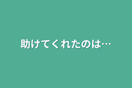 助けてくれたのは…