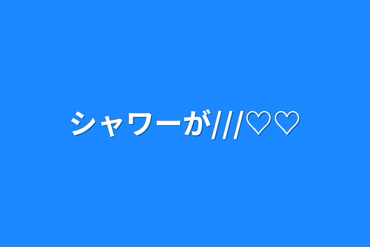 「シャワーが///♡♡」のメインビジュアル