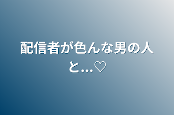 配信者が色んな男の人と...♡