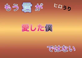 【ひろうり】もう君が愛した僕ではない～完～