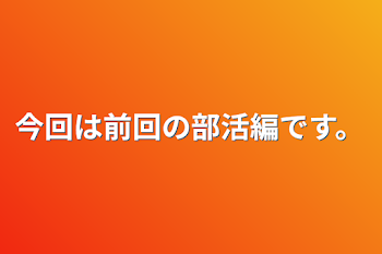 今回は前回の部活編です。