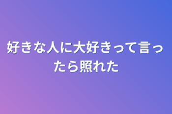 好きな人に大好きって言ったら照れた