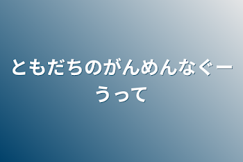 ともだちのがんめんなぐーうって