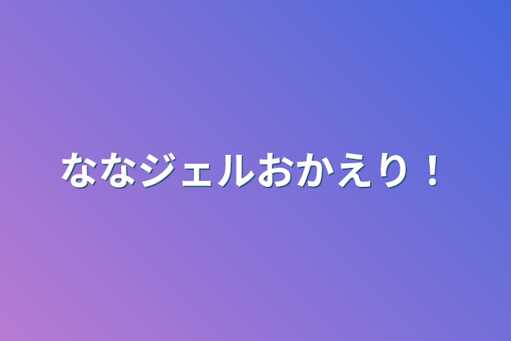 「ななジェルおかえり！」のメインビジュアル