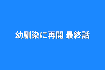 幼馴染に再開  最終話