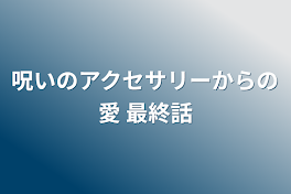 呪いのアクセサリーからの愛 最終話