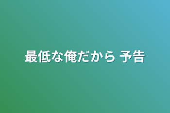 最低な俺だから  予告