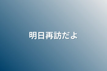 明日再訪だよ