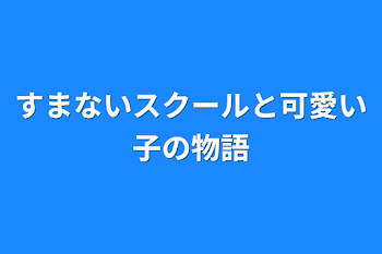 すまないスクールと可愛い子の物語