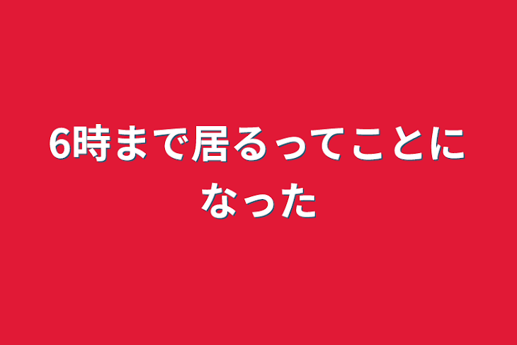 「6時まで居るってことになった」のメインビジュアル