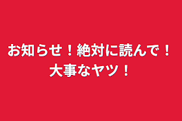 お知らせ！絶対に読んで！大事なヤツ！