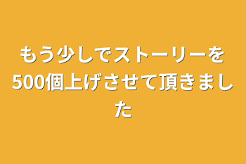 もう少しでストーリーを500個上げさせて頂きました