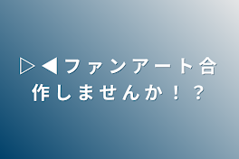 ▷ ◀ フ ァ ン ア ー ト 合 作 し ま せ ん か ！ ？