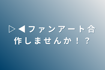 ▷ ◀ フ ァ ン ア ー ト 合 作 し ま せ ん か ！ ？