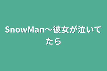 SnowMan〜彼女が泣いてたら