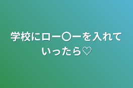 学校にロー〇ーを入れていったら♡