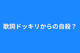 歌詞ドッキリからの自殺？