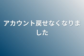 アカウント戻せなくなりました