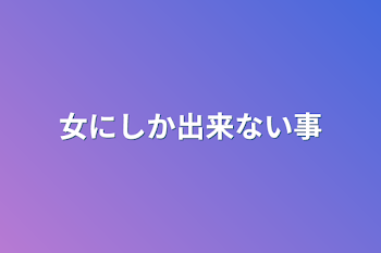 女にしか出来ない事