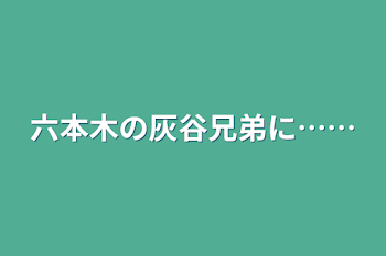 六本木の灰谷兄弟に……