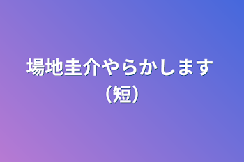 場地圭介やらかします   （短）