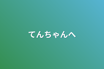 てんちゃんへ