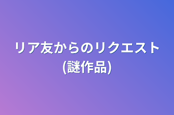 「リア友からのリクエスト(謎作品)」のメインビジュアル