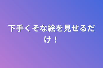 下手くそな絵を見せるだけ！