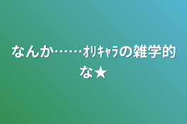 なんか……ｵﾘｷｬﾗの雑学的な★