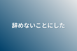 辞めないことにした