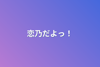 恋乃だよっ！