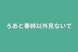 ろあと春姉以外見ないで