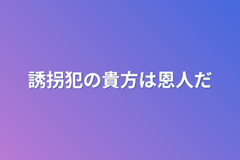 誘拐犯の貴方は僕の恩人だ