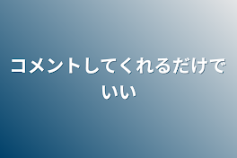 コメントしてくれるだけでいい