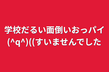 学校だるい面倒いおっパイ(^q^)((すいませんでした