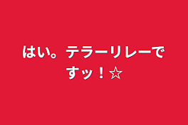 はい。テラーリレーですッ！☆