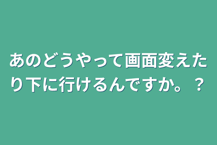 「あのどうやって画面変えたり下に行けるんですか。？」のメインビジュアル