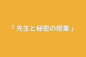 ｢ 先生と秘密の授業 ｣