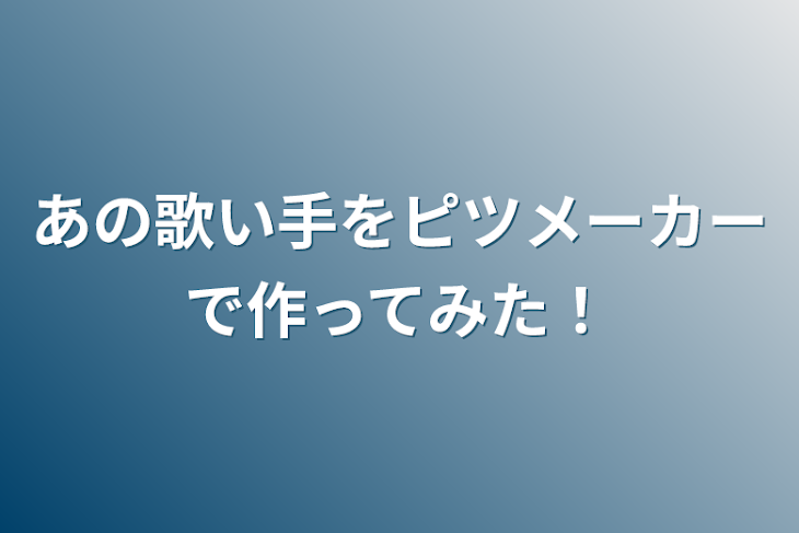 「あの歌い手をピツメーカーで作ってみた！」のメインビジュアル