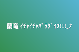 蘭竜   ｲﾁｬｲﾁｬﾊﾟﾗﾀﾞｲｽ!!!⤴