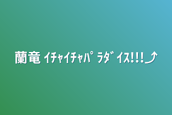 蘭竜   ｲﾁｬｲﾁｬﾊﾟﾗﾀﾞｲｽ!!!⤴