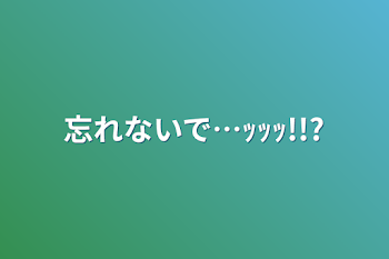 忘れないで…ｯｯｯ!!?