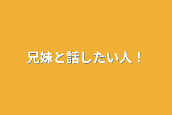 兄妹と話したい人！