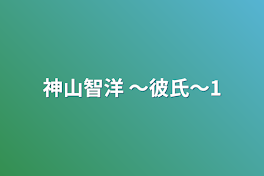 神山智洋 〜彼氏〜1