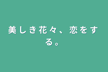 美 し き 花 々 、 恋 を す る 。