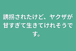 誘拐されたけど、ヤクザが甘すぎて生きてけれそうです。