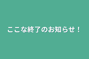 ここな終了のお知らせ！