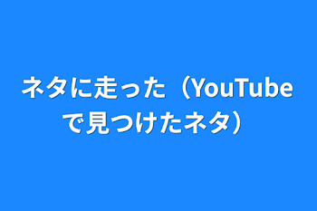 「ネタに走った（YouTubeで見つけたネタ）」のメインビジュアル