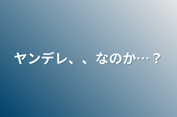 ヤンデレ、、なのか…？