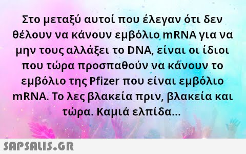 Στο μεταξύ αυτοί που έλεγαν ότι δεν θέλουν να κάνουν εμβόλιο mRNA για να μην τους αλλάξει το DNA, είναι οι ίδιοι που τρα προσπαθούν να κάνουν το εμβόλιο της Pfizer που είναι εμβόλιο MRNA. Το λες βλακεία πριν, βλακεία και τρα . Καμιά ελπίδα ...